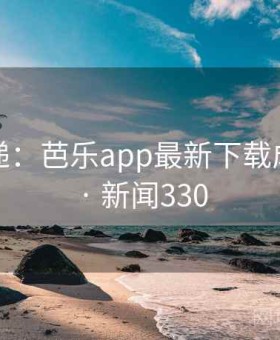 新闻速递：芭乐app最新下载成为焦点 · 新闻330