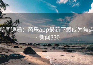 新闻速递：芭乐app最新下载成为焦点 · 新闻330
