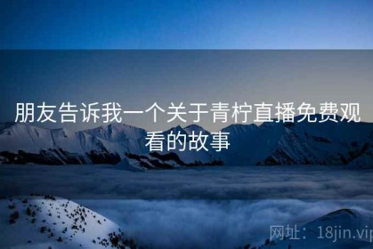 朋友告诉我一个关于青柠直播免费观看的故事