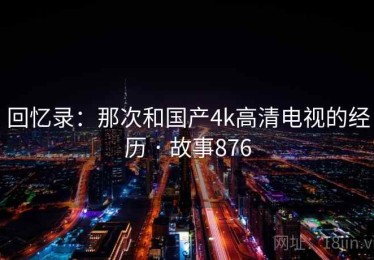 回忆录：那次和国产4k高清电视的经历 · 故事876