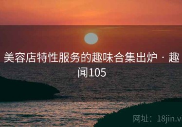 美容店特性服务的趣味合集出炉 · 趣闻105