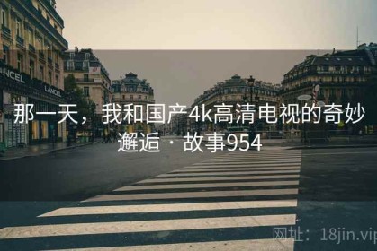 那一天，我和国产4k高清电视的奇妙邂逅 · 故事954