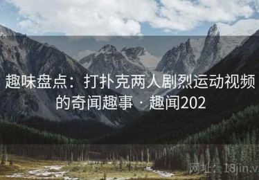 趣味盘点：打扑克两人剧烈运动视频的奇闻趣事 · 趣闻202