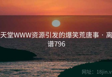 天堂WWW资源引发的爆笑荒唐事 · 离谱796