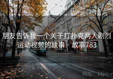 朋友告诉我一个关于打扑克两人剧烈运动视频的故事 · 故事783