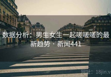 数据分析：男生女生一起嗟嗟嗟的最新趋势 · 新闻441