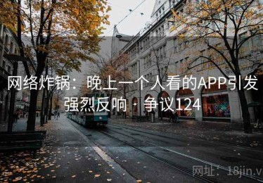 网络炸锅：晚上一个人看的APP引发强烈反响 · 争议124