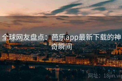 全球网友盘点：芭乐app最新下载的神奇瞬间