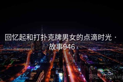 回忆起和打扑克牌男女的点滴时光 · 故事946