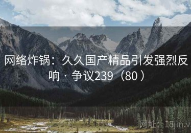 网络炸锅：久久国产精品引发强烈反响 · 争议239（80 ）