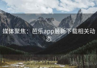 媒体聚焦：芭乐app最新下载相关动态