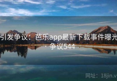引发争议：芭乐app最新下载事件曝光 · 争议544