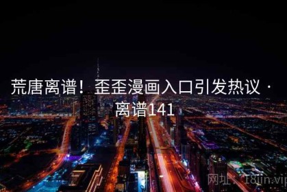 荒唐离谱！歪歪漫画入口引发热议 · 离谱141
