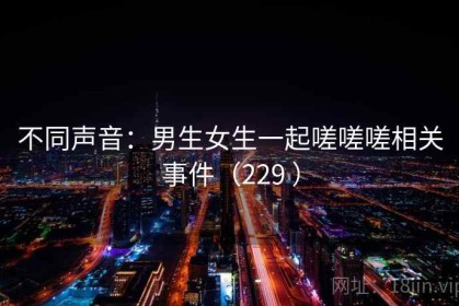 不同声音：男生女生一起嗟嗟嗟相关事件（229 ）