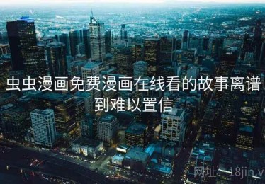 虫虫漫画免费漫画在线看的故事离谱到难以置信