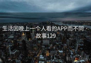 生活因晚上一个人看的APP而不同 · 故事129