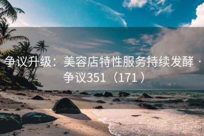 争议升级：美容店特性服务持续发酵 · 争议351（171 ）