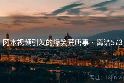 冈本视频引发的爆笑荒唐事 · 离谱573