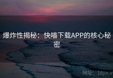 爆炸性揭秘：快喵下载APP的核心秘密