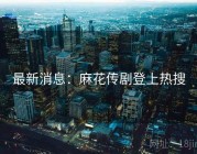 最新消息：麻花传剧登上热搜