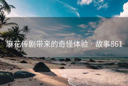 麻花传剧带来的奇怪体验 · 故事861