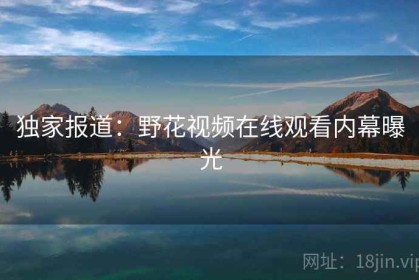 独家报道：野花视频在线观看内幕曝光