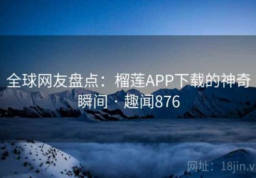 全球网友盘点：榴莲APP下载的神奇瞬间 · 趣闻876