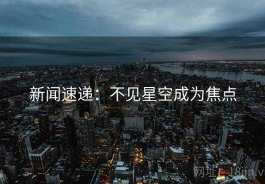 新闻速递：不见星空成为焦点