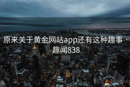 原来关于黄金网站app还有这种趣事 · 趣闻838