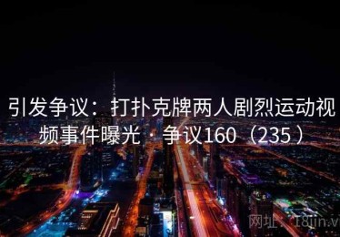 引发争议：打扑克牌两人剧烈运动视频事件曝光 · 争议160（235 ）