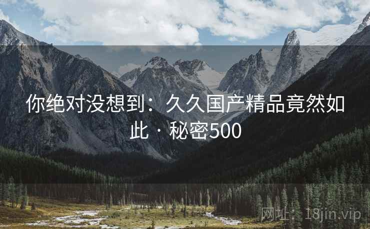 你绝对没想到：久久国产精品竟然如此 · 秘密500
