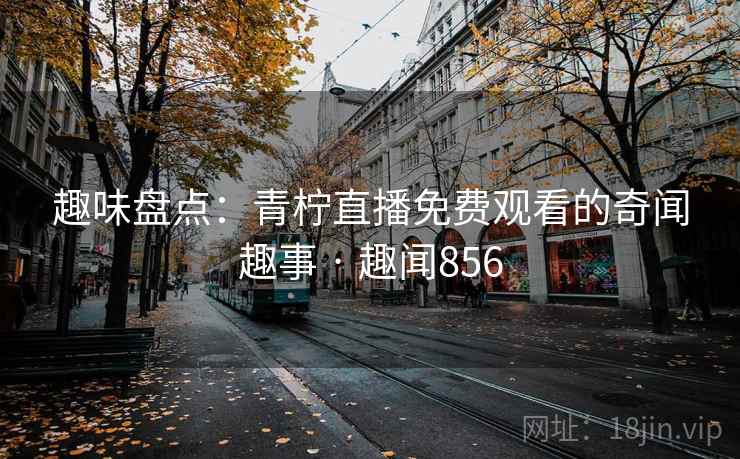 趣味盘点:青柠直播免费观看的奇闻趣事 · 趣闻856 趣味盘点:青柠直播免费观看的奇闻趣事 · 趣闻856