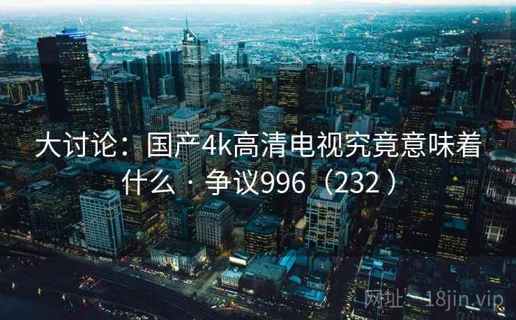 大讨论:国产4k高清电视究竟意味着什么 · 争议996(232 ) 大讨论:国产4k高清电视究竟意味着什么 · 争议996(232 )