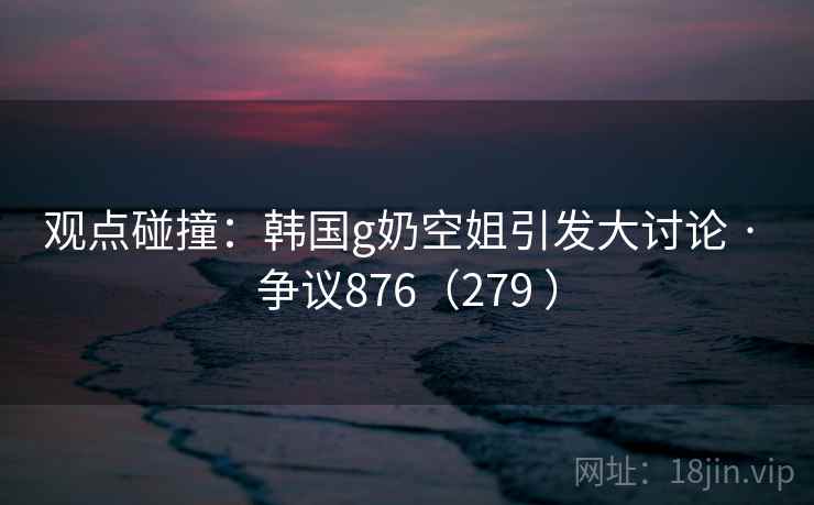 观点碰撞：韩国g奶空姐引发大讨论 · 争议876（279 ）