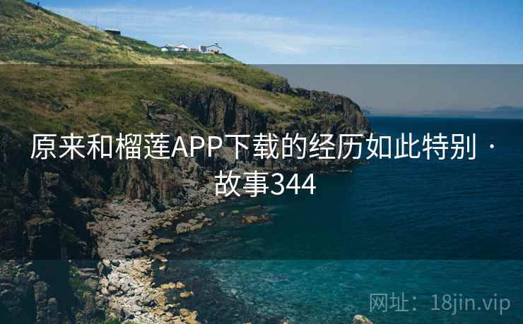 原来和榴莲APP下载的经历如此特别 · 故事344