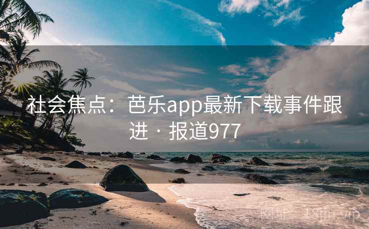 社会焦点:芭乐app最新下载事件跟进 · 报道977 社会焦点:芭乐app最新下载事件跟进 · 报道977