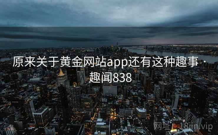 原来关于黄金网站app还有这种趣事 · 趣闻838 原来关于黄金网站app还有这种趣事 · 趣闻838