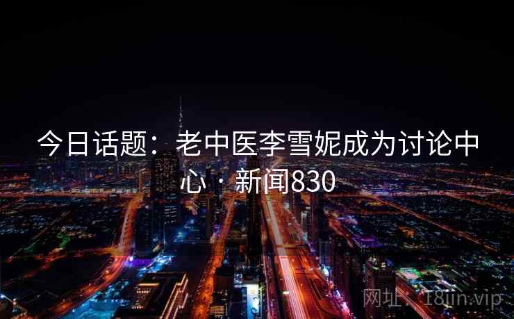 今日话题:老中医李雪妮成为讨论中心 · 新闻830 今日话题:老中医李雪妮成为讨论中心 · 新闻830