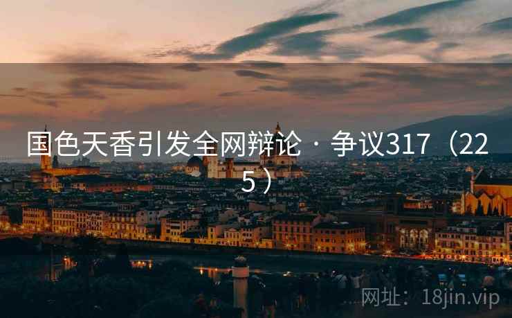 国色天香引发全网辩论 · 争议317(225 ) 国色天香引发全网辩论 · 争议317(225 )