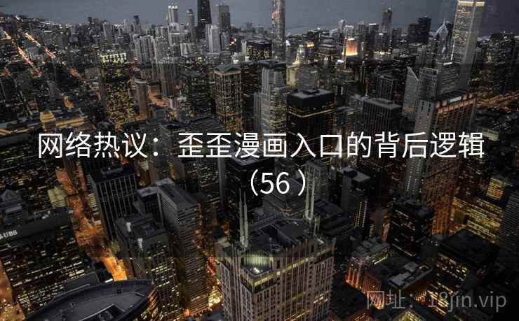 网络热议：歪歪漫画入口的背后逻辑（56 ）