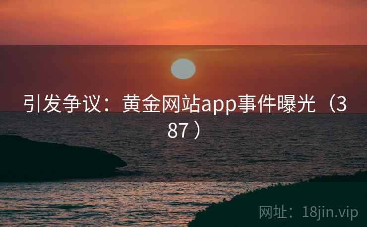 引发争议：黄金网站app事件曝光（387 ）