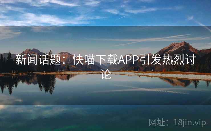新闻话题:快喵下载APP引发热烈讨论 新闻话题:快喵下载APP引发热烈讨论