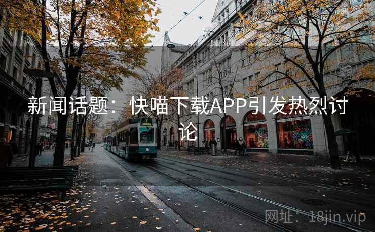 新闻话题:快喵下载APP引发热烈讨论 新闻话题:快喵下载APP引发热烈讨论