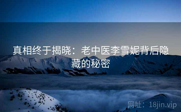 真相终于揭晓：老中医李雪妮背后隐藏的秘密
