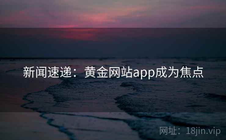 新闻速递：黄金网站app成为焦点