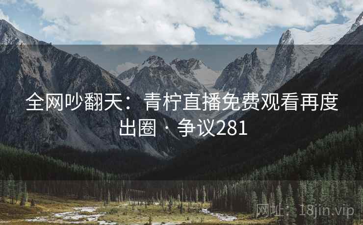 全网吵翻天：青柠直播免费观看再度出圈 · 争议281