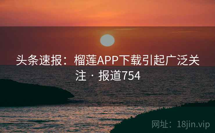 头条速报：榴莲APP下载引起广泛关注 · 报道754