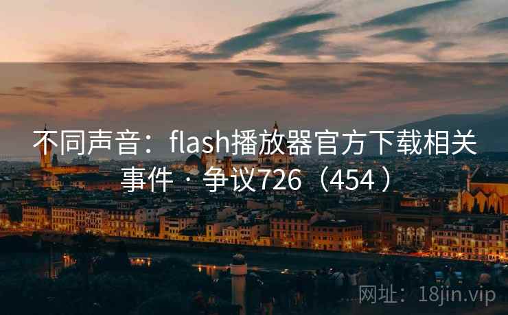 不同声音：flash播放器官方下载相关事件 · 争议726（454 ）