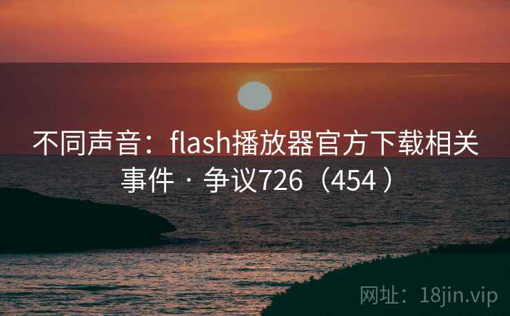 不同声音：flash播放器官方下载相关事件 · 争议726（454 ）
