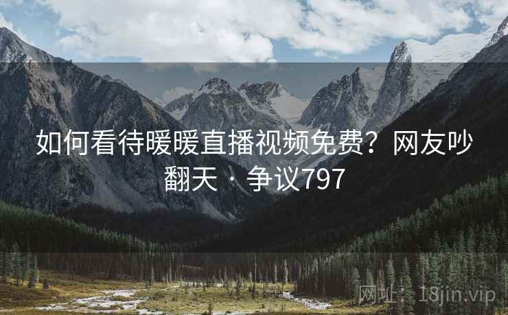 如何看待暖暖直播视频免费?网友吵翻天 · 争议797 如何看待暖暖直播视频免费?网友吵翻天 · 争议797